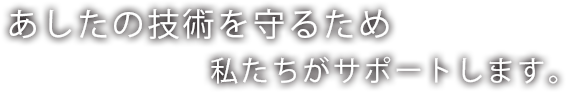 あしたの技術を守るため私たちがサポートします。
